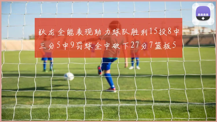 狄龙全能表现助力球队胜利15投8中三分5中9罚球全中砍下27分7篮板5助攻