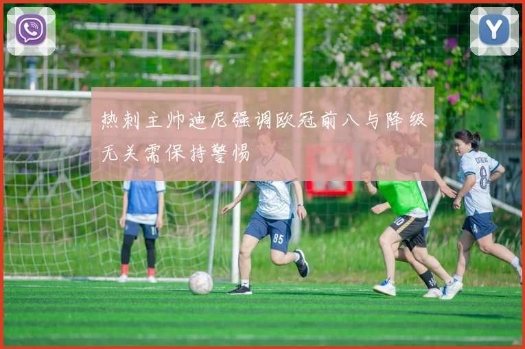 热刺主帅迪尼强调欧冠前八与降级无关需保持警惕