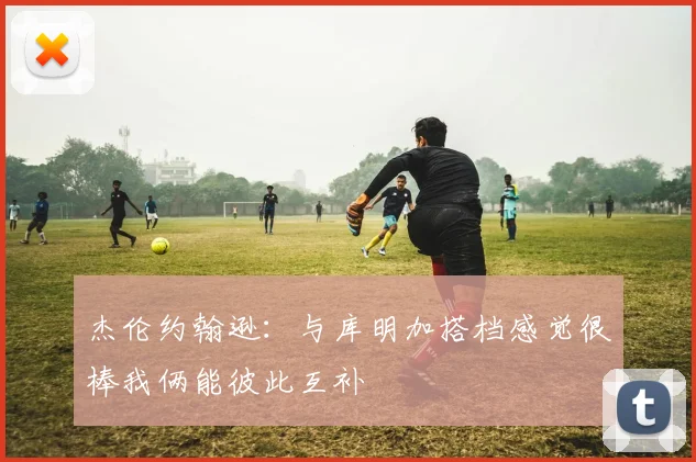 杰伦约翰逊：与库明加搭档感觉很棒我俩能彼此互补