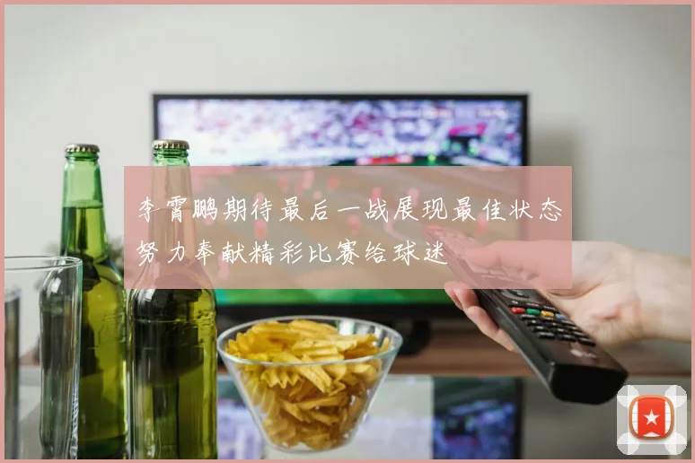 李霄鹏期待最后一战展现最佳状态努力奉献精彩比赛给球迷