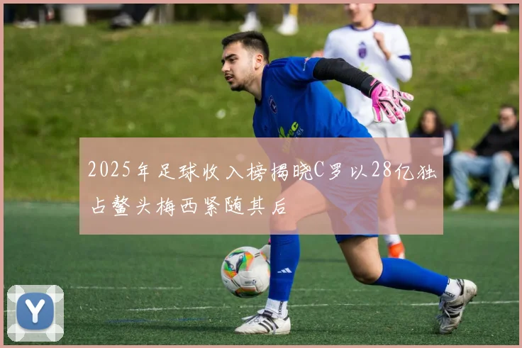 2025年足球收入榜揭晓C罗以28亿独占鳌头梅西紧随其后