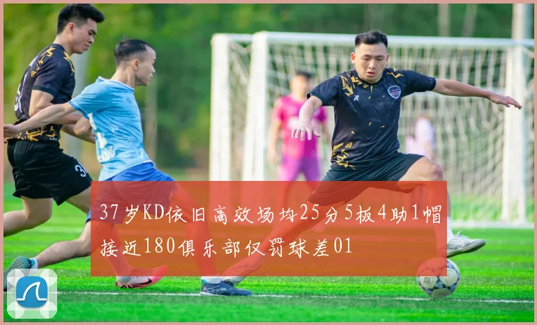 37岁KD依旧高效场均25分5板4助1帽接近180俱乐部仅罚球差01