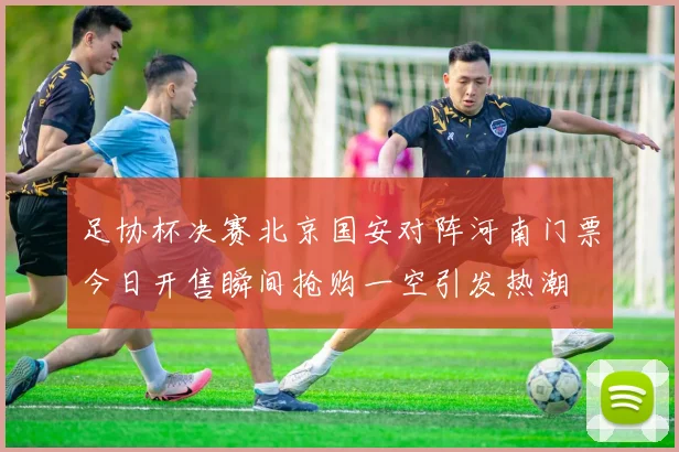 足协杯决赛北京国安对阵河南门票今日开售瞬间抢购一空引发热潮