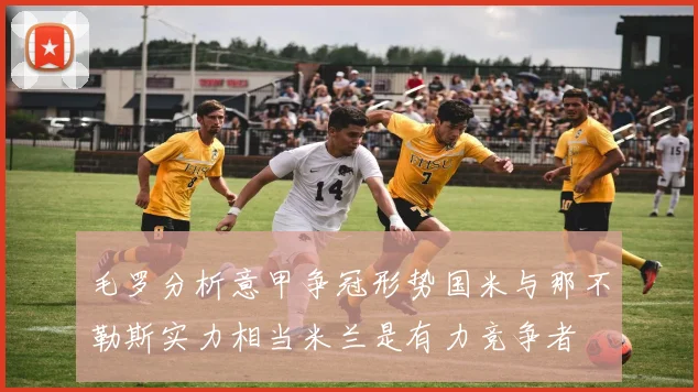 毛罗分析意甲争冠形势国米与那不勒斯实力相当米兰是有力竞争者