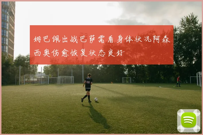 姆巴佩出战巴萨需看身体状况阿森西奥伤愈恢复状态良好