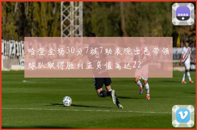 哈登全场30分7板7助表现出色带领球队取得胜利正负值高达22