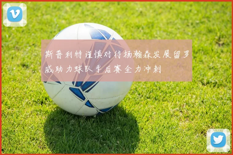 斯普利特谨慎对待杨瀚森发展留罗威助力球队季后赛全力冲刺