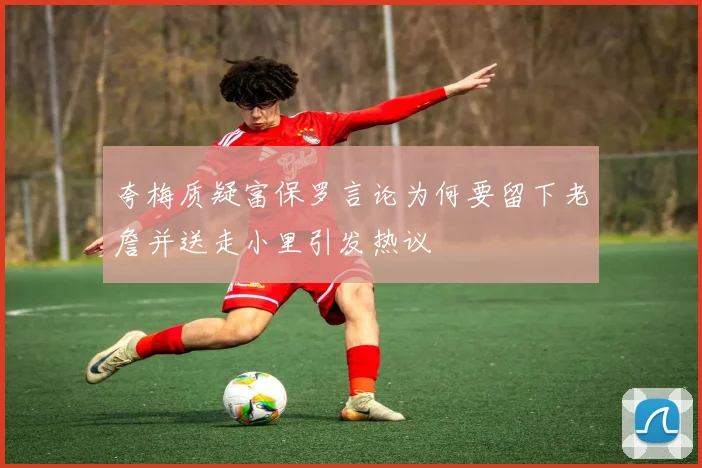 夸梅质疑富保罗言论为何要留下老詹并送走小里引发热议