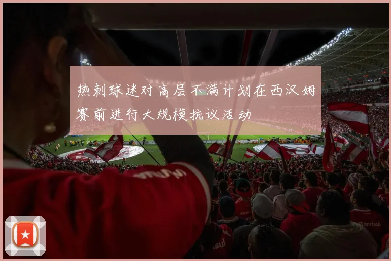 热刺球迷对高层不满计划在西汉姆赛前进行大规模抗议活动