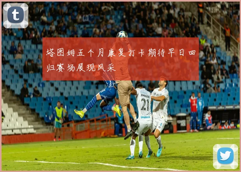 塔图姆五个月康复打卡期待早日回归赛场展现风采