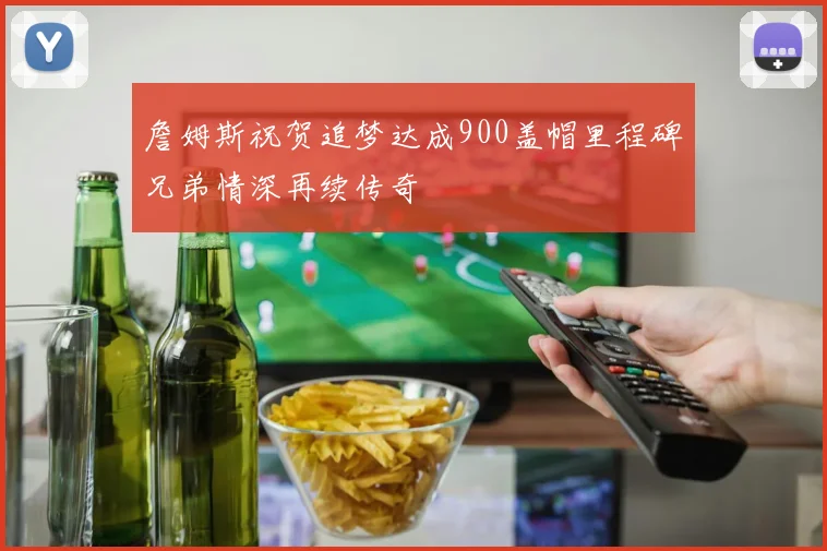 詹姆斯祝贺追梦达成900盖帽里程碑兄弟情深再续传奇