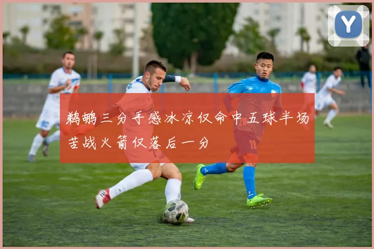 鹈鹕三分手感冰凉仅命中五球半场苦战火箭仅落后一分