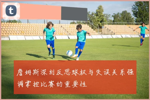詹姆斯深刻反思球权与失误关系强调掌控比赛的重要性