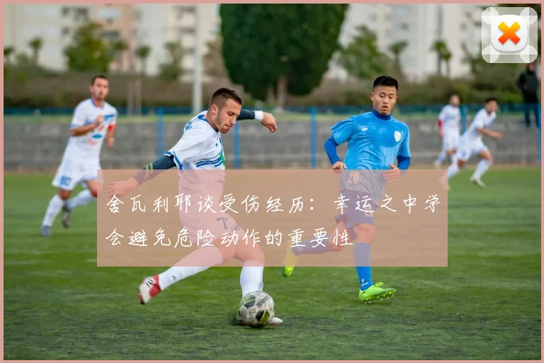 舍瓦利耶谈受伤经历：幸运之中学会避免危险动作的重要性