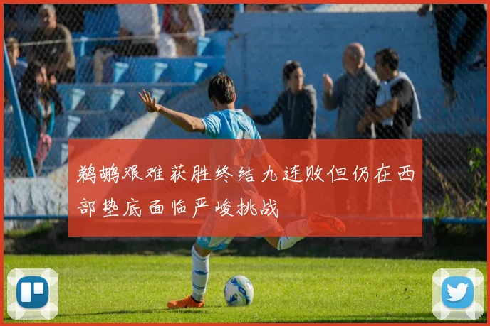 鹈鹕艰难获胜终结九连败但仍在西部垫底面临严峻挑战