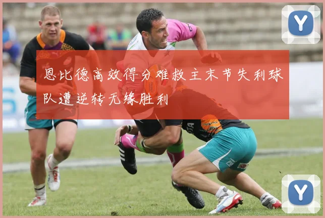 恩比德高效得分难救主末节失利球队遭逆转无缘胜利