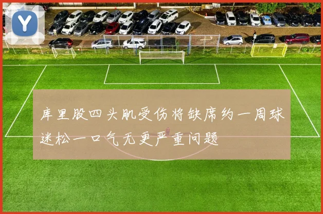 库里股四头肌受伤将缺席约一周球迷松一口气无更严重问题