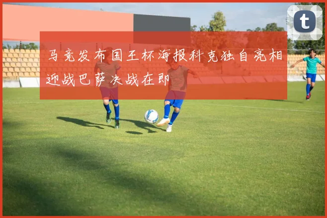 马竞发布国王杯海报科克独自亮相迎战巴萨决战在即