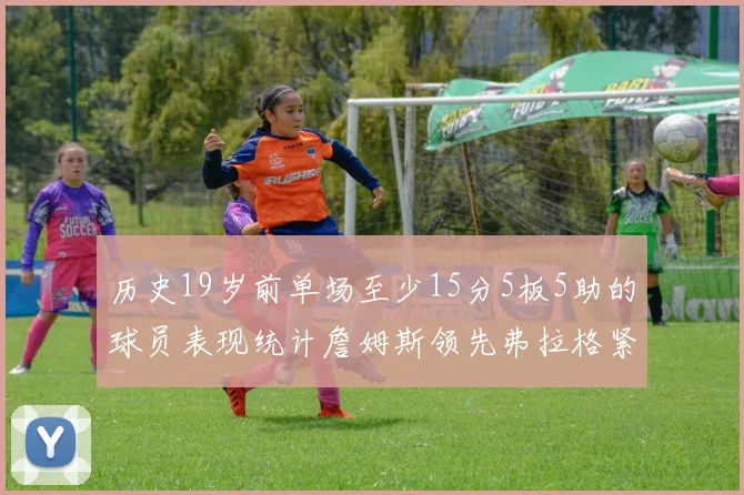 历史19岁前单场至少15分5板5助的球员表现统计詹姆斯领先弗拉格紧随其后