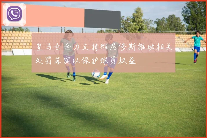 皇马会全力支持维尼修斯推动相关处罚落实以保护球员权益