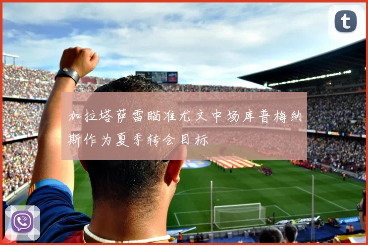 加拉塔萨雷瞄准尤文中场库普梅纳斯作为夏季转会目标