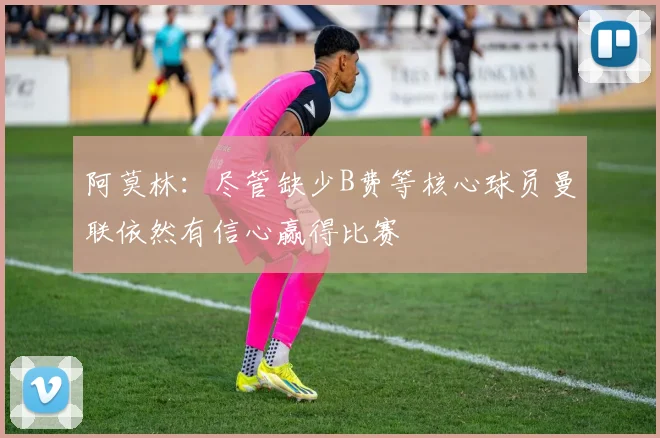 阿莫林：尽管缺少B费等核心球员曼联依然有信心赢得比赛