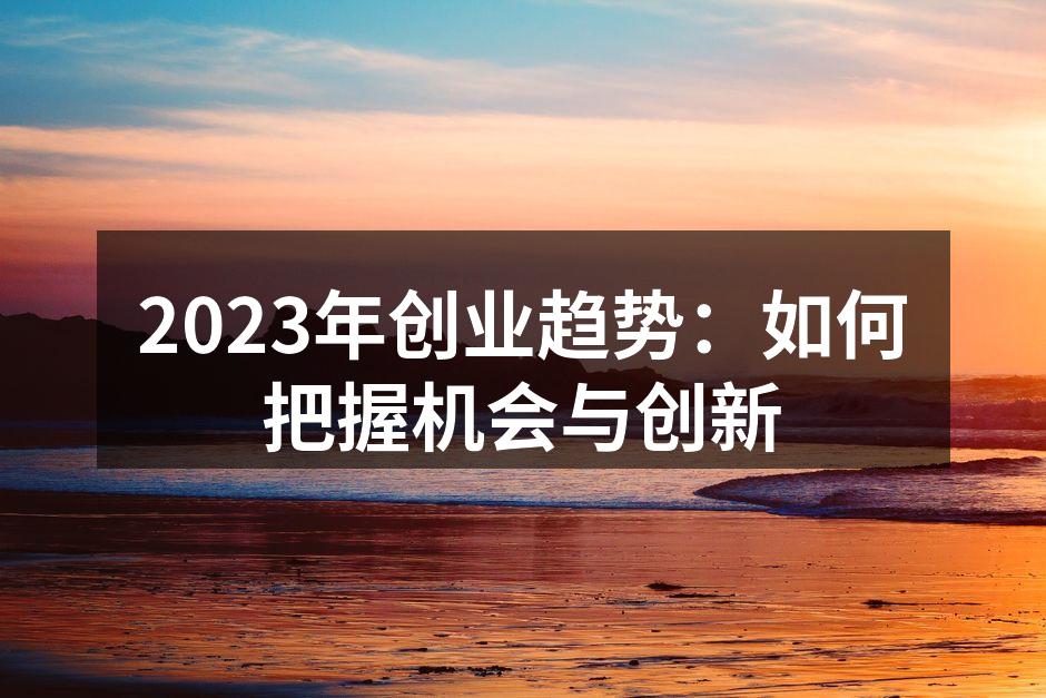 2023年创业趋势：如何把握机会与创新