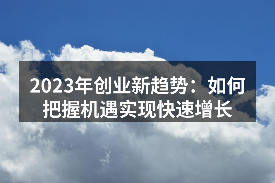 2023年创业新趋势：如何把握机遇实现快速增长